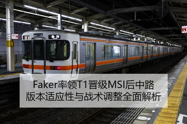 Faker率领T1晋级MSI后中路版本适应性与战术调整全面解析